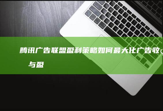 腾讯广告联盟盈利策略：如何最大化广告收益与盈利