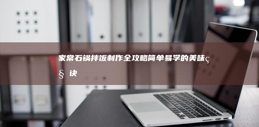 家常石锅拌饭制作全攻略：简单易学的美味秘诀