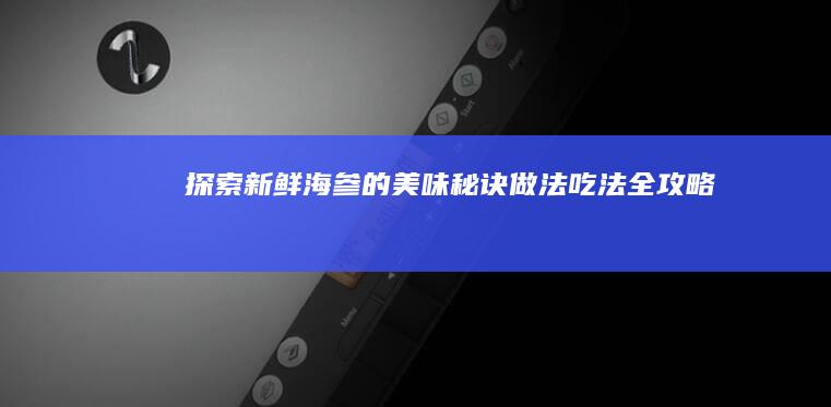 探索新鲜海参的美味秘诀：做法、吃法全攻略